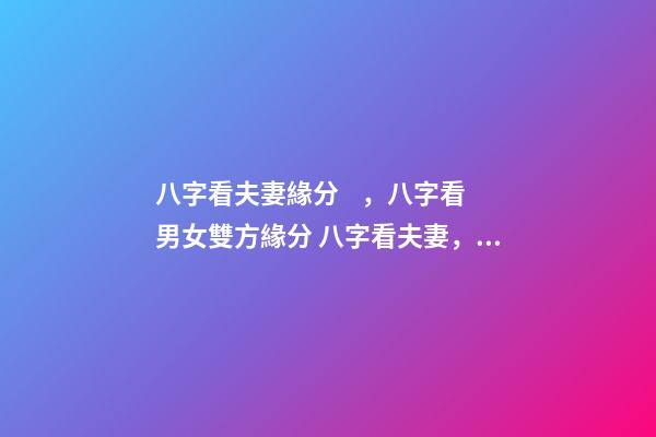八字看夫妻緣分，八字看男女雙方緣分 八字看夫妻，如何從八字看配偶情況-第1張-觀點-玄機派